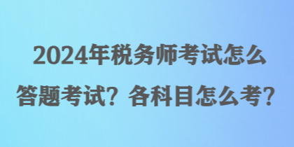 2024年稅務(wù)師考試怎么答題考試？各科目怎么考？