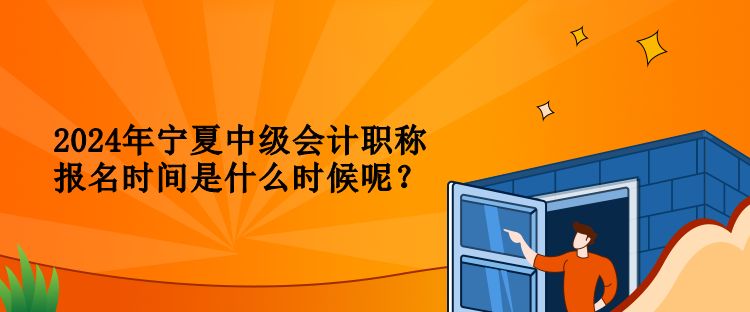 2024年寧夏中級會計(jì)職稱報名時間是什么時候呢？