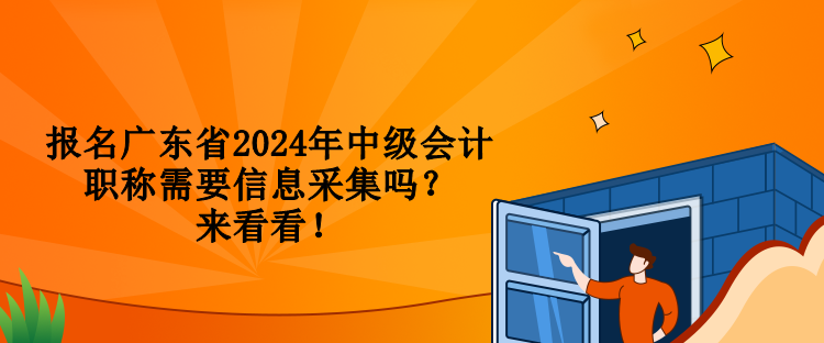 報名廣東省2024年中級會計職稱需要信息采集嗎？來看看！