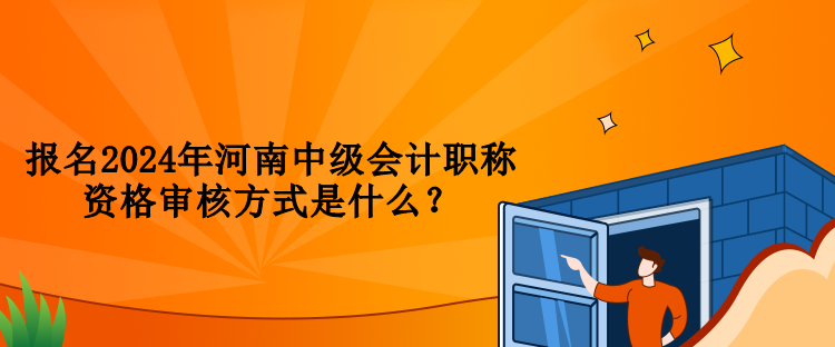 報名2024年河南中級會計職稱資格審核方式是什么？