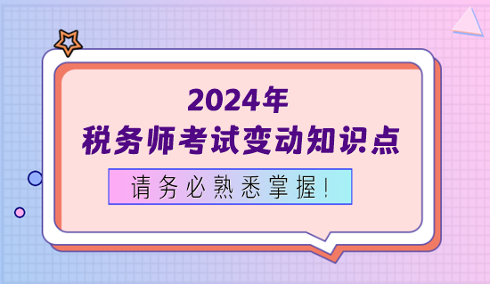 2024年稅務師考試變動知識點務必熟悉掌握！