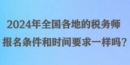 2024年全國(guó)各地的稅務(wù)師報(bào)名條件和時(shí)間要求一樣嗎？