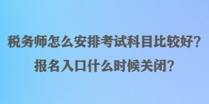 稅務(wù)師怎么安排考試科目比較好？報名入口什么時候關(guān)閉？