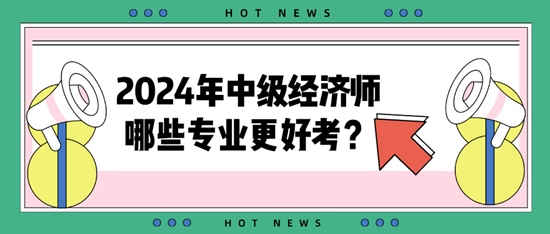 2024年中級經(jīng)濟師哪些專業(yè)更好考？