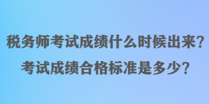 稅務(wù)師考試成績什么時(shí)候出來？考試成績合格標(biāo)準(zhǔn)是多少？