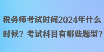 稅務(wù)師考試時間2024年什么時候？考試科目有哪些題型？