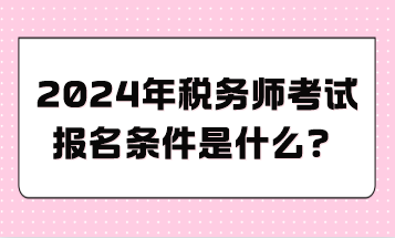 2024年稅務(wù)師考試報(bào)名條件是什么？