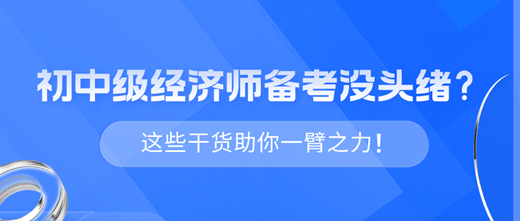 2024年初中級經(jīng)濟師備考沒頭緒？這些干貨助你一臂之力！