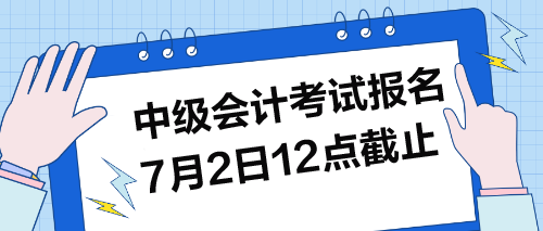 中級(jí)考試報(bào)名7月2日12點(diǎn)截止！