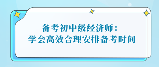 備考初中級(jí)經(jīng)濟(jì)師：學(xué)會(huì)高效合理安排備考時(shí)間