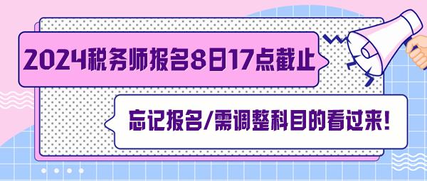 稅務(wù)師報(bào)名7月8日截止！忘記報(bào)名、交費(fèi)及需調(diào)整科目的看過來