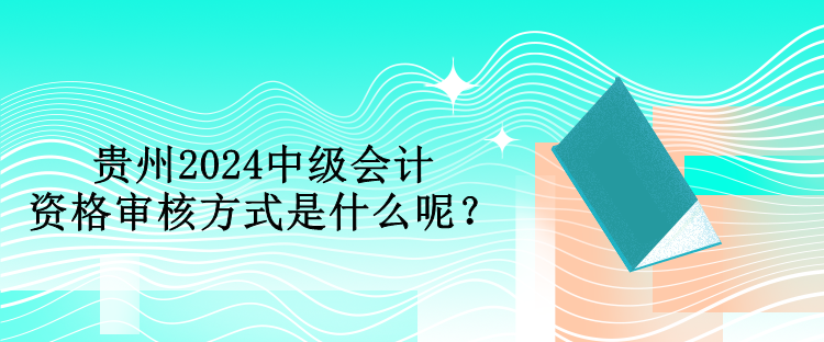 貴州2024中級(jí)會(huì)計(jì)資格審核方式是什么呢？