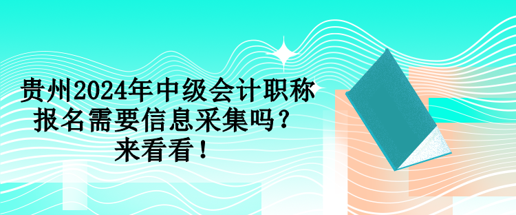 貴州2024年中級會計職稱報名需要信息采集嗎？來看看！