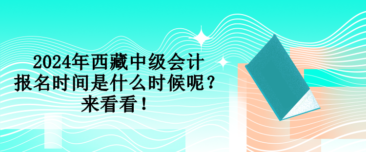 2024年西藏中級會計報名時間是什么時候呢？來看看！