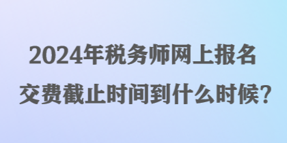 2024年稅務師網(wǎng)上報名交費截止時間到什么時候？