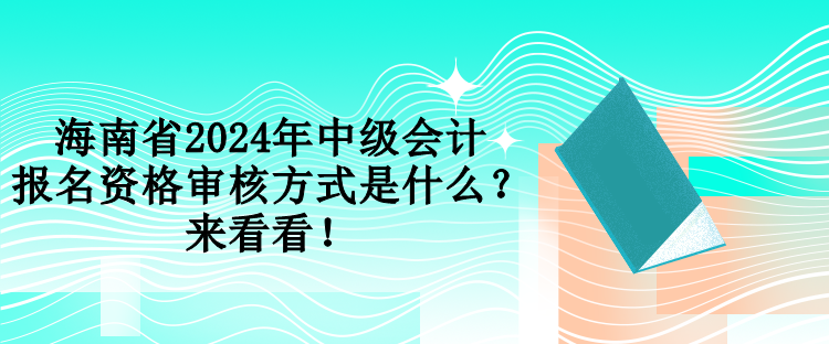 海南省2024年中級會計報名資格審核方式是什么？來看看！