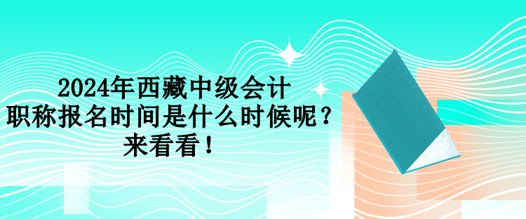 2024年西藏中級(jí)會(huì)計(jì)職稱報(bào)名時(shí)間是什么時(shí)候呢？來(lái)看看！