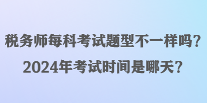 稅務(wù)師每科考試題型不一樣嗎？2024年考試時(shí)間是哪天？