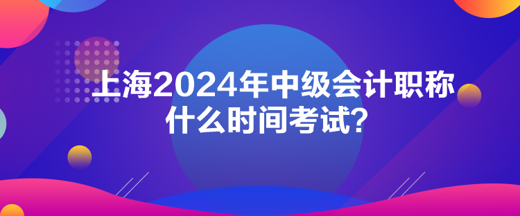 上海2024年中級會計職稱什么時間考試？