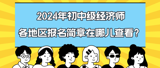 2024年初中級(jí)經(jīng)濟(jì)師各地區(qū)報(bào)名簡章在哪兒查看？