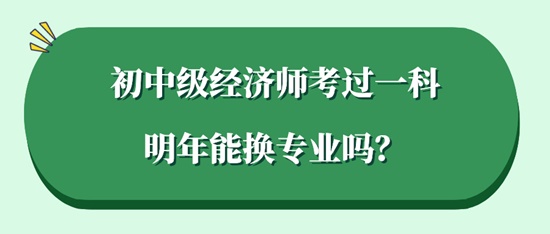 初中級(jí)經(jīng)濟(jì)師考過一科明年能換專業(yè)嗎？