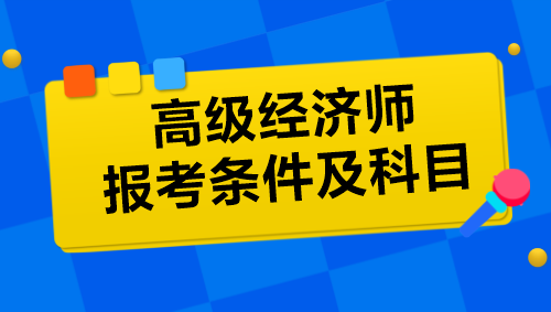 高級經濟師報考條件及科目是什么？