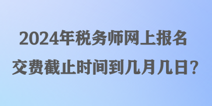 2024年稅務師網(wǎng)上報名交費截止時間到幾月幾日？