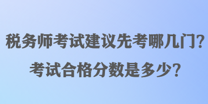 稅務(wù)師考試建議先考哪幾門？考試合格分?jǐn)?shù)是多少？