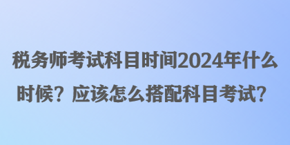 稅務(wù)師考試科目時間2024年什么時候？應(yīng)該怎么搭配科目考試？