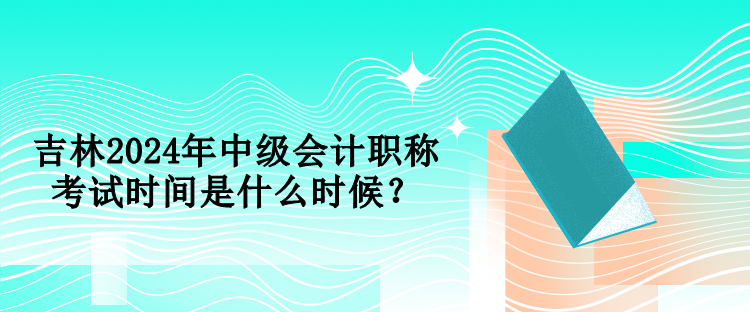 吉林2024年中級會計職稱考試時間是什么時候？