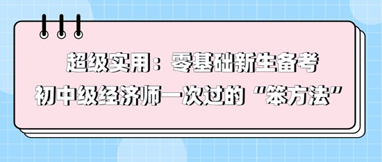 超級(jí)實(shí)用：零基礎(chǔ)新生備考初中級(jí)經(jīng)濟(jì)師一次過(guò)的“笨方法”