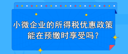 小微企業(yè)的所得稅優(yōu)惠政策能在預(yù)繳時(shí)享受嗎？