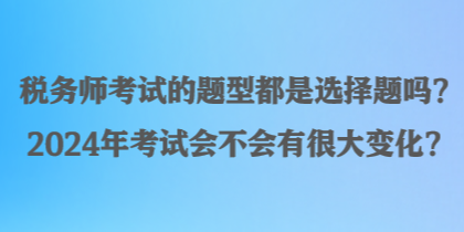 稅務師考試的題型都是選擇題嗎？2024年考試會不會有很大變化？