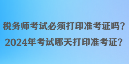 稅務(wù)師考試必須打印準(zhǔn)考證嗎？2024年考試哪天打印準(zhǔn)考證？