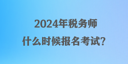 2024年稅務(wù)師什么時(shí)候報(bào)名考試？