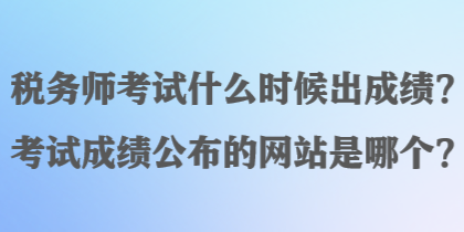 稅務師考試什么時候出成績？考試成績公布的網(wǎng)站是哪個？