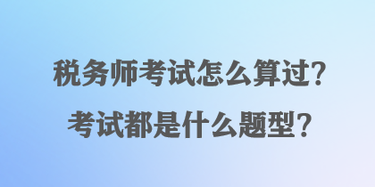 稅務(wù)師考試怎么算過？考試都是什么題型？