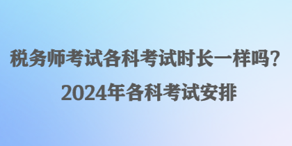 稅務(wù)師考試各科考試時(shí)長(zhǎng)一樣嗎？2024年各科考試安排