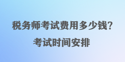 稅務(wù)師考試費用多少錢？考試時間安排