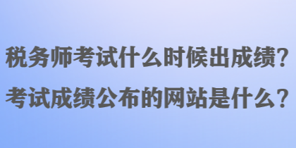 稅務(wù)師考試什么時候出成績？考試成績公布的網(wǎng)站是什么？