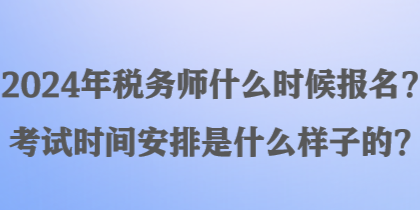 2024年稅務師什么時候報名？考試時間安排是什么樣子的？