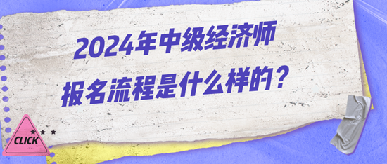 2024年中級經(jīng)濟師報名流程是什么樣的？