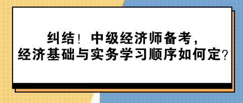 糾結(jié)！中級經(jīng)濟(jì)師備考，經(jīng)濟(jì)基礎(chǔ)與實(shí)務(wù)學(xué)習(xí)順序如何定？