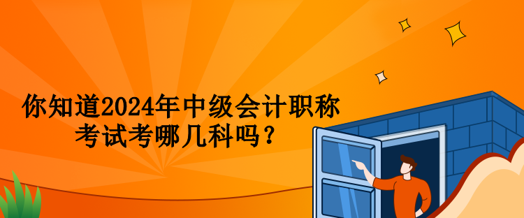 你知道2024年中級會計職稱考試考哪幾科嗎？