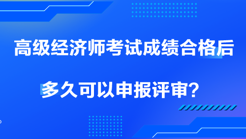 高級(jí)經(jīng)濟(jì)師考試成績(jī)合格后多久可以申報(bào)評(píng)審？