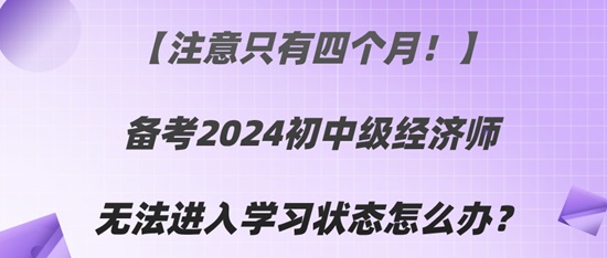 【注意只有四個月！】備考2024初中級經(jīng)濟(jì)師無法進(jìn)入學(xué)習(xí)狀態(tài)怎么辦？