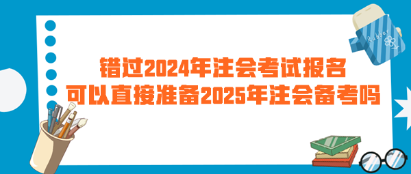 錯過2024年注會考試報名 可以直接準(zhǔn)備2025年注會備考嗎？