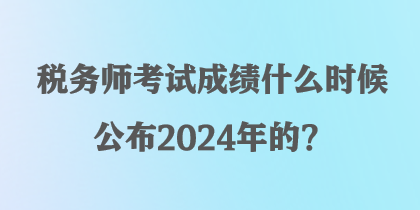 稅務(wù)師考試成績(jī)什么時(shí)候公布2024年的？