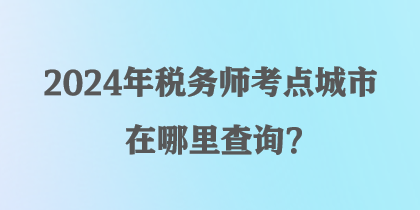 2024年稅務(wù)師考點(diǎn)城市在哪里查詢？