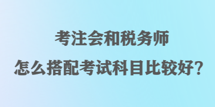 考注會和稅務師怎么搭配考試科目比較好？